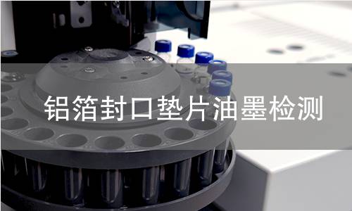 鋁箔封口墊片油墨檢測,鋁箔封口墊片油墨檢測機構,鋁箔封口墊片油墨附著力檢測