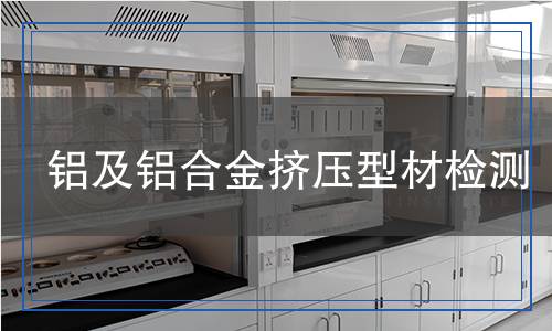 鋁及鋁合金擠壓型材檢測,鋁及鋁合金擠壓型材檢測報告