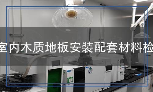 室內木質地板安裝配套材料檢測