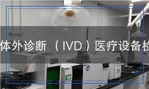體外診斷(IVD)醫(yī)療設(shè)備檢測(cè) 體外診斷(IVD)醫(yī)療設(shè)備檢測(cè)