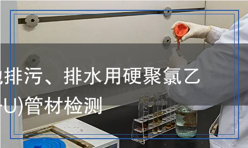 無(wú)壓埋地排污、排水用硬聚氯乙烯(PVC-U)管材檢測(cè)