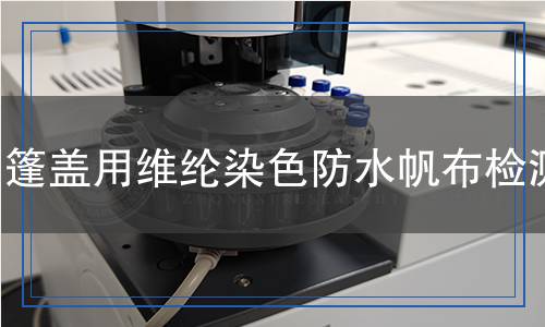 篷蓋用維綸染色防水帆布檢測,篷蓋用維綸染色防水帆布檢測報告