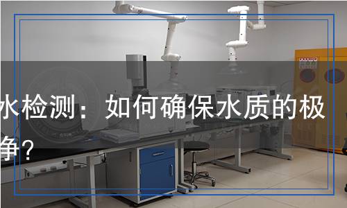 超純水檢測：如何確保水質(zhì)的極致純凈？
