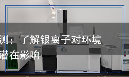 銀離子檢測(cè):了解銀離子對(duì)環(huán)境與健康的潛在影響 銀離子檢測(cè):了解銀離子對(duì)環(huán)境與健康的潛在影響