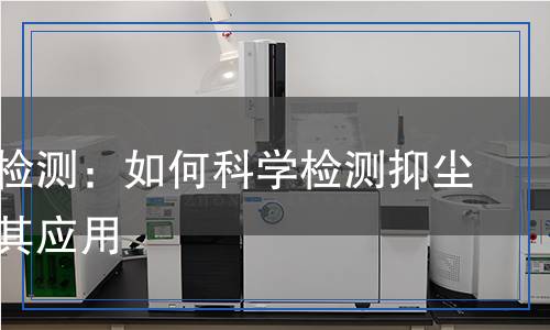 抑塵劑檢測(cè)：如何科學(xué)檢測(cè)抑塵效果及其應(yīng)用