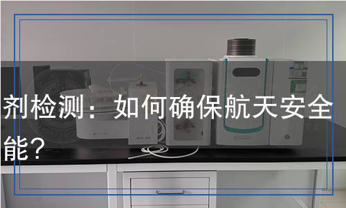 推進劑檢測：如何確保航天安全與性能?