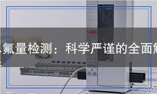 總氟量檢測：科學嚴謹?shù)娜娼馕? title=