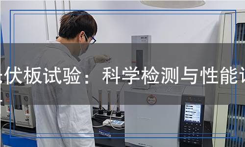 光伏板試驗：科學(xué)檢測與性能評估