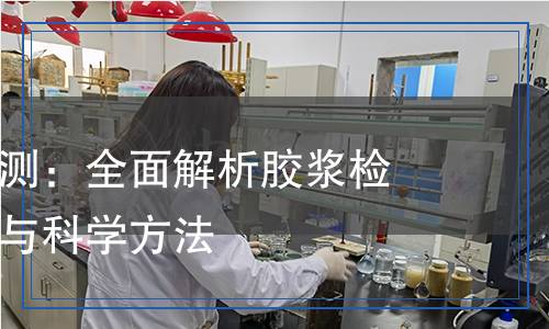 膠漿質(zhì)量檢測：全面解析膠漿檢測的必要性與科學(xué)方法