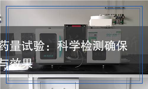 最大給藥量試驗：科學(xué)檢測確保安全性與效果