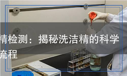 洗潔精檢測：揭秘洗潔精的科學(xué)檢測流程