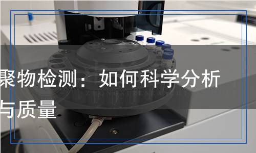 酯醚共聚物檢測：如何科學(xué)分析其性能與質(zhì)量