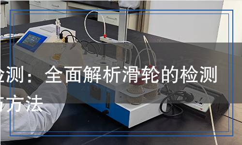 滑輪檢測(cè)：全面解析滑輪的檢測(cè)標(biāo)準(zhǔn)與方法