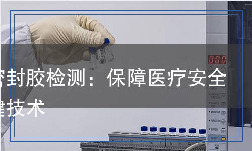 醫(yī)用密封膠檢測(cè)：保障醫(yī)療安全的關(guān)鍵技術(shù)