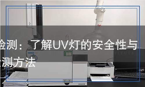 UV燈檢測(cè)：了解UV燈的安全性與性能檢測(cè)方法