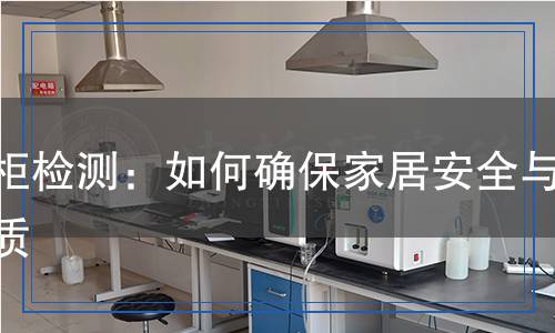 櫥柜檢測：如何確保家居安全與品質(zhì)