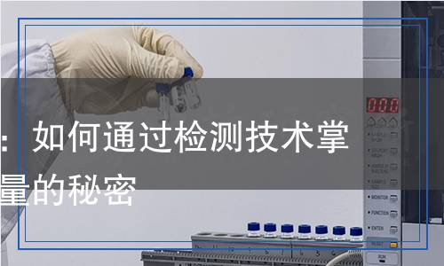 科學檢測：如何通過檢測技術掌握產(chǎn)品質(zhì)量的秘密