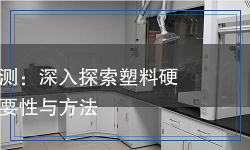 塑料硬度檢測(cè)：深入探索塑料硬度測(cè)量的重要性與方法