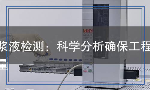 注漿液檢測：科學(xué)分析確保工程質(zhì)量