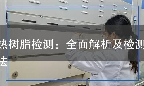 耐熱樹脂檢測：全面解析及檢測方法