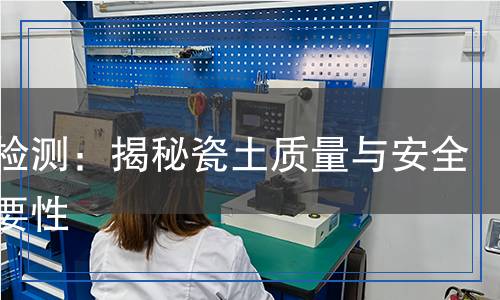 瓷土檢測：揭秘瓷土質(zhì)量與安全的重要性