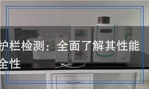 波形護(hù)欄檢測:全面了解其性能與安全性 波形護(hù)欄檢測:全面了解其性能與安全性