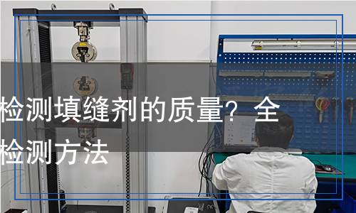 如何科學(xué)檢測填縫劑的質(zhì)量？全面分析與檢測方法