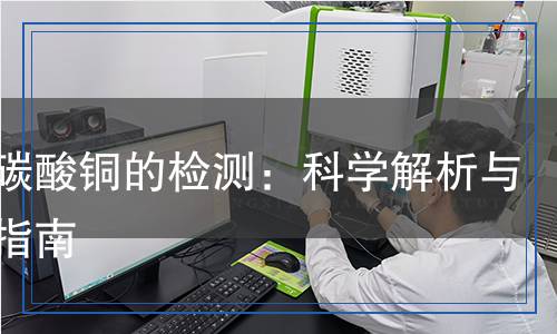 堿式碳酸銅的檢測(cè)：科學(xué)解析與全面指南