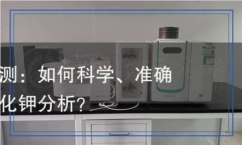 硼氫化鉀檢測：如何科學(xué)、準(zhǔn)確地進(jìn)行硼氫化鉀分析？