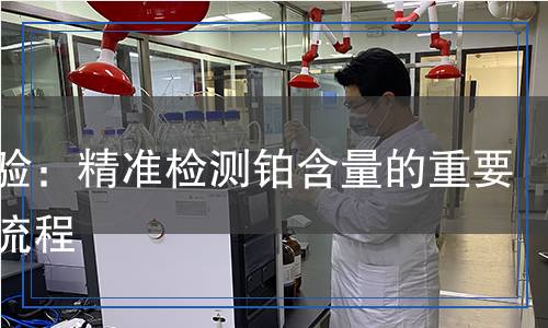 鉑化驗：精準(zhǔn)檢測鉑含量的重要性與流程