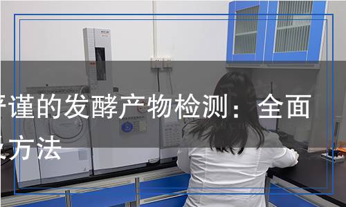 科學(xué)嚴(yán)謹(jǐn)?shù)陌l(fā)酵產(chǎn)物檢測(cè)：全面解析及方法