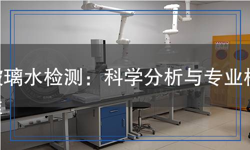 玻璃水檢測：科學(xué)分析與專業(yè)標(biāo)準(zhǔn)