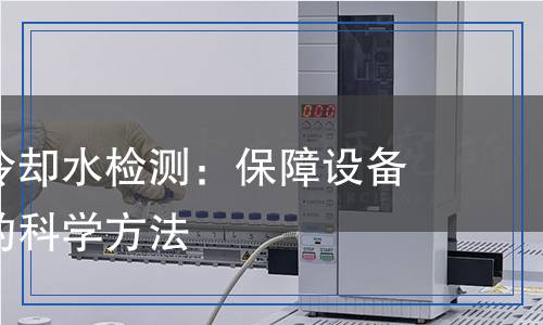工業(yè)循環(huán)冷卻水檢測：保障設備高效運行的科學方法