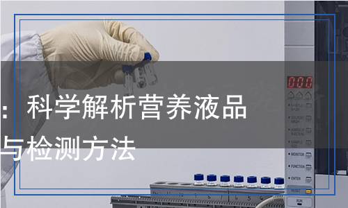 營(yíng)養(yǎng)液檢測(cè)：科學(xué)解析營(yíng)養(yǎng)液品質(zhì)的重要性與檢測(cè)方法