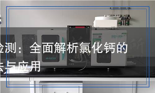 氯化鈣檢測(cè)：全面解析氯化鈣的檢測(cè)方法與應(yīng)用