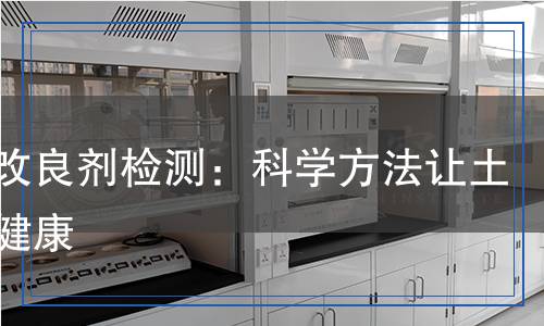 土壤改良劑檢測(cè)：科學(xué)方法讓土壤更健康