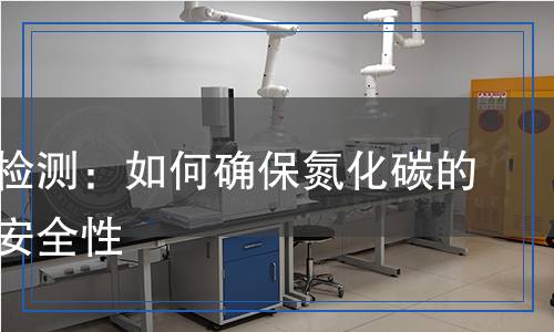 氮化碳檢測(cè)：如何確保氮化碳的質(zhì)量與安全性