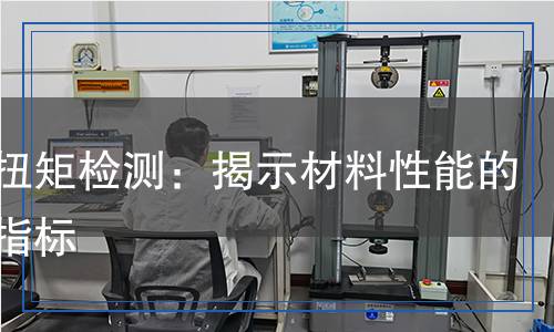 破壞扭矩檢測：揭示材料性能的重要指標(biāo)