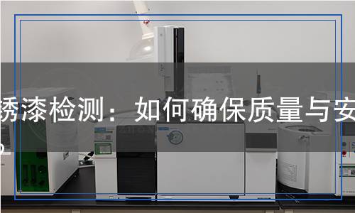 防銹漆檢測：如何確保質(zhì)量與安全？