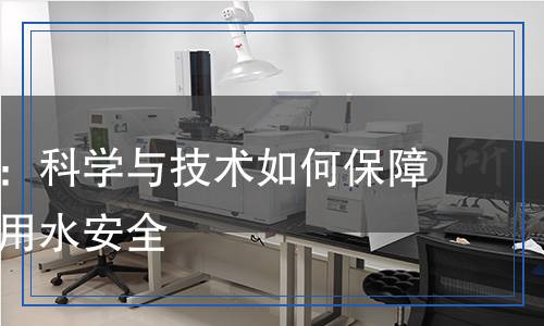 水質(zhì)檢測：科學(xué)與技術(shù)如何保障我們的飲用水安全