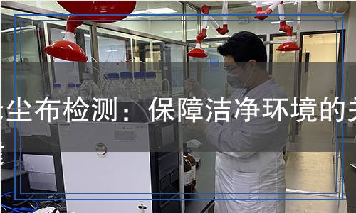 無(wú)塵布檢測(cè)：保障潔凈環(huán)境的關(guān)鍵