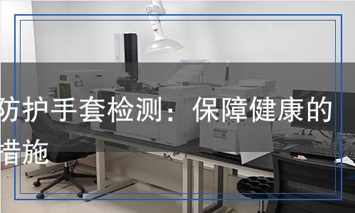 醫(yī)用防護(hù)手套檢測：保障健康的必要措施