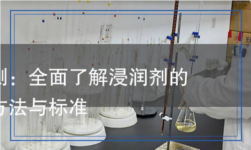 浸潤劑檢測(cè)：全面了解浸潤劑的質(zhì)量檢測(cè)方法與標(biāo)準(zhǔn)