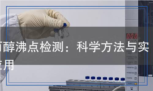 異丙醇沸點(diǎn)檢測(cè)：科學(xué)方法與實(shí)用應(yīng)用