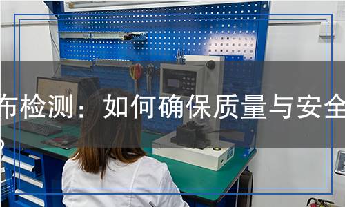 基布檢測：如何確保質(zhì)量與安全性？