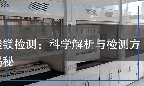 碳酸鎂檢測(cè)：科學(xué)解析與檢測(cè)方法揭秘