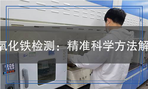 氧化鐵檢測：精準(zhǔn)科學(xué)方法解析