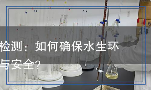 魚(yú)類試驗(yàn)檢測(cè)：如何確保水生環(huán)境的健康與安全？
