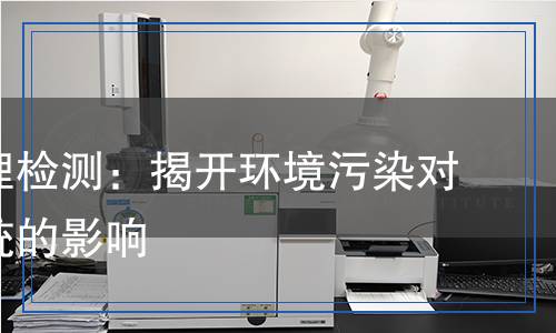 生態(tài)毒理檢測：揭開環(huán)境污染對生態(tài)系統(tǒng)的影響