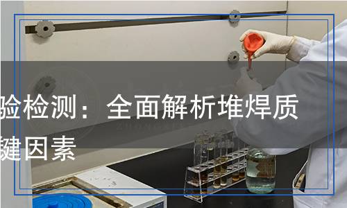 堆焊試驗檢測：全面解析堆焊質(zhì)量的關(guān)鍵因素